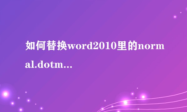 如何替换word2010里的normal.dotm成网上下载的normal.dotm？
