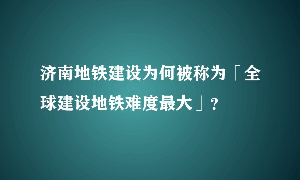 济南地铁建设为何被称为「全球建设地铁难度最大」？