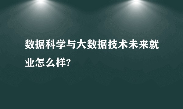 数据科学与大数据技术未来就业怎么样?