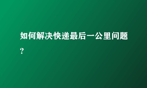 如何解决快递最后一公里问题？