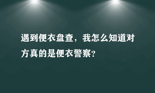 遇到便衣盘查,我怎么知道对方真的是便衣警察?