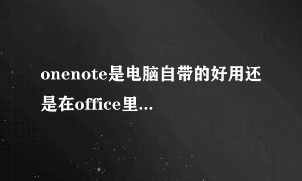 onenote是电脑自带的好用还是在office里重装的好用，另外哪个版本最好用？