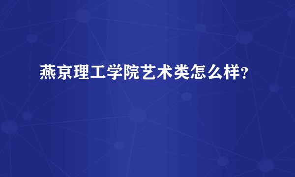 燕京理工学院艺术类怎么样?