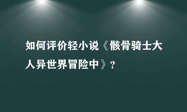 如何评价轻小说《骸骨骑士大人异世界冒险中》？