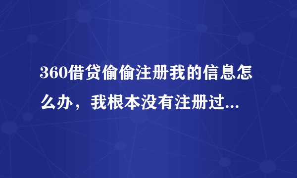 360借贷偷偷注册我的信息怎么办,我根本没有注册过。怎么去投诉的,去哪里投诉的?