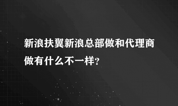 新浪扶翼新浪总部做和代理商做有什么不一样?
