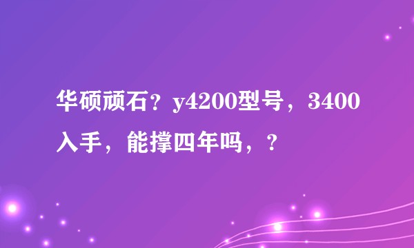 华硕顽石？y4200型号，3400入手，能撑四年吗，?