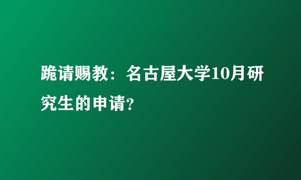 跪请赐教：名古屋大学10月研究生的申请？