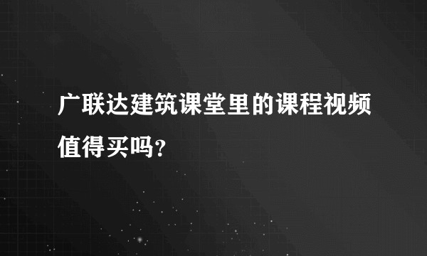 广联达建筑课堂里的课程视频值得买吗？