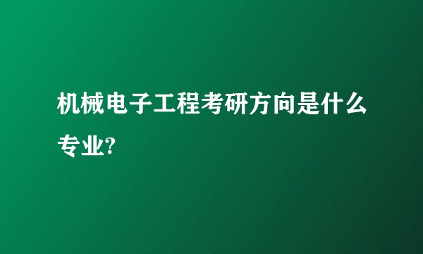 机械电子工程考研方向是什么专业?
