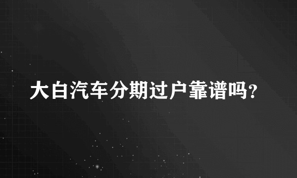 大白汽车分期过户靠谱吗？