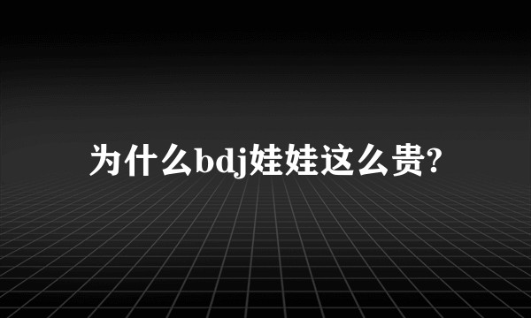 为什么bdj娃娃这么贵?