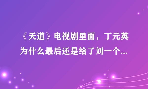 《天道》电视剧里面，丁元英为什么最后还是给了刘一个假的希望（档案袋）？