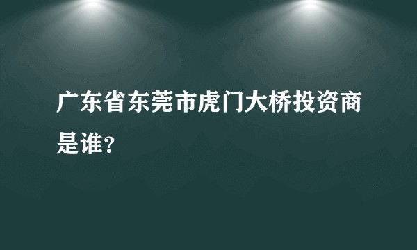 广东省东莞市虎门大桥投资商是谁？