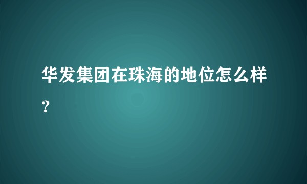 华发集团在珠海的地位怎么样?