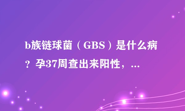 b族链球菌（GBS）是什么病？孕37周查出来阳性，怎么办？有没有专业医生可以解释下？