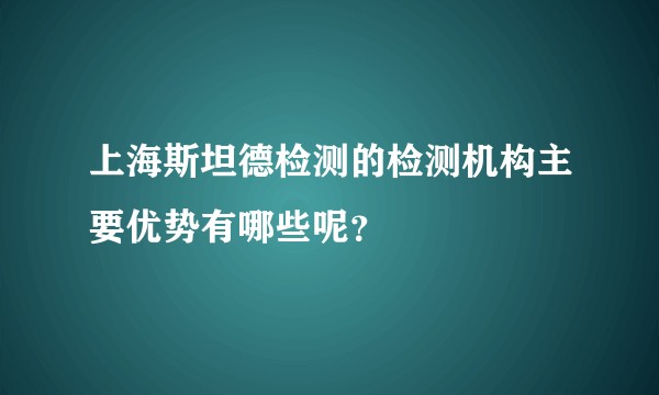 上海斯坦德检测的检测机构主要优势有哪些呢？