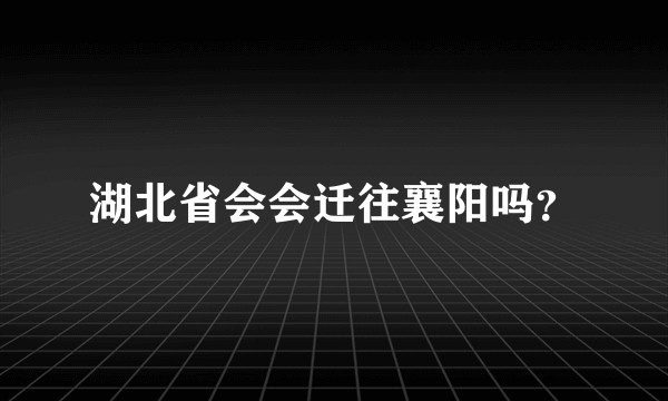 湖北省会会迁往襄阳吗？