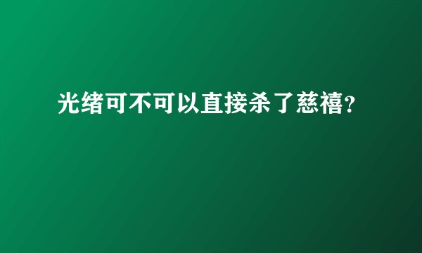 光绪可不可以直接杀了慈禧？