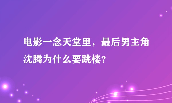 电影一念天堂里，最后男主角沈腾为什么要跳楼？