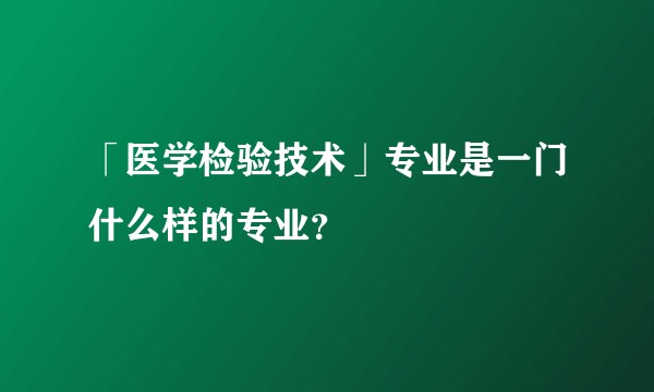 「医学检验技术」专业是一门什么样的专业？