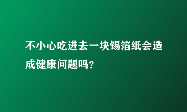 不小心吃进去一块锡箔纸会造成健康问题吗？