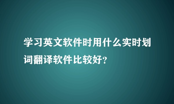 学习英文软件时用什么实时划词翻译软件比较好？