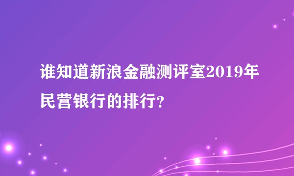 谁知道新浪金融测评室2019年民营银行的排行？