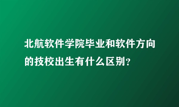 北航软件学院毕业和软件方向的技校出生有什么区别？