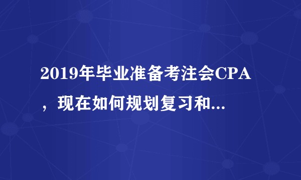2019年毕业准备考注会CPA，现在如何规划复习和利用资料？