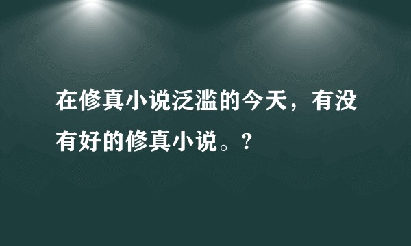 在修真小说泛滥的今天，有没有好的修真小说。?