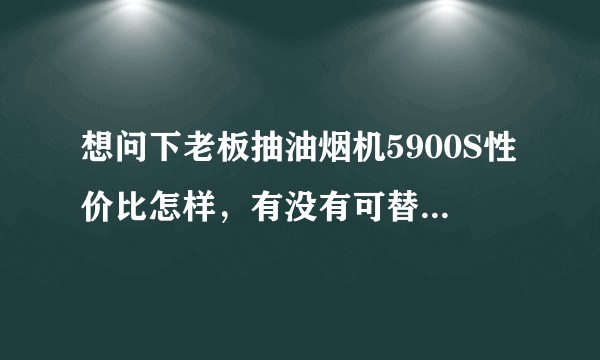 想问下老板抽油烟机5900S性价比怎样，有没有可替代的更优惠产品？