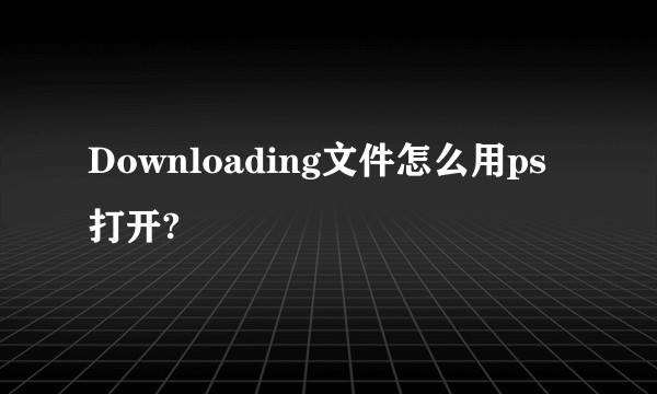 Downloading文件怎么用ps打开?
