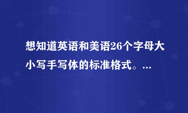 想知道英语和美语26个字母大小写手写体的标准格式。标准格式。求图！！?