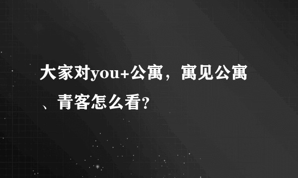 大家对you+公寓，寓见公寓、青客怎么看？
