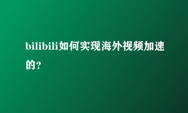 bilibili如何实现海外视频加速的？