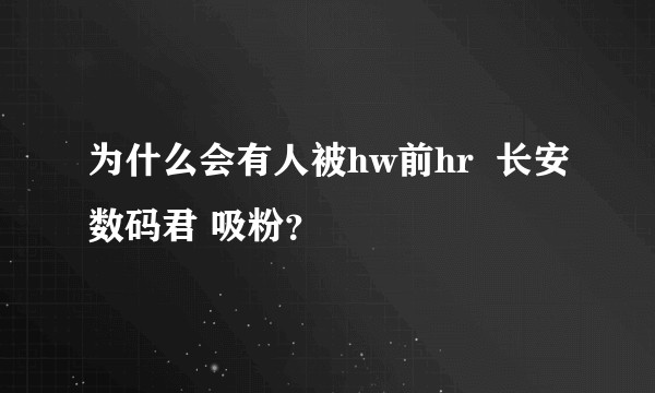 为什么会有人被hw前hr  长安数码君 吸粉？