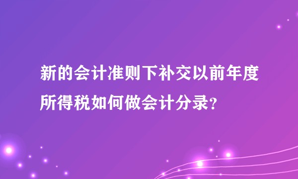 新的会计准则下补交以前年度所得税如何做会计分录？