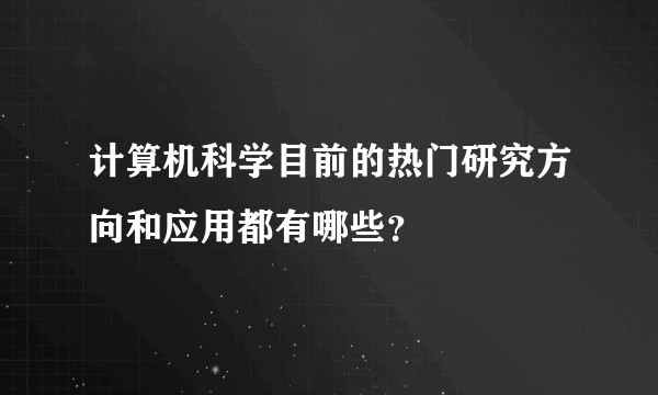 计算机科学目前的热门研究方向和应用都有哪些?