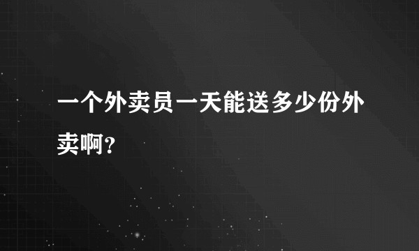 一个外卖员一天能送多少份外卖啊？