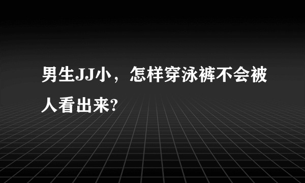 男生JJ小，怎样穿泳裤不会被人看出来?