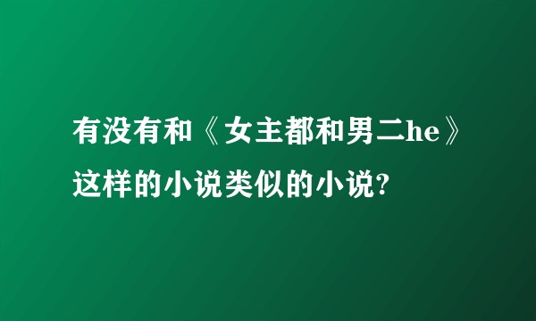 有没有和《女主都和男二he》这样的小说类似的小说?
