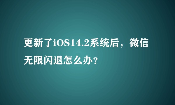 更新了iOS14.2系统后，微信无限闪退怎么办？