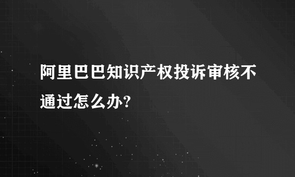 阿里巴巴知识产权投诉审核不通过怎么办?