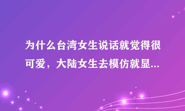 为什么台湾女生说话就觉得很可爱，大陆女生去模仿就显得很嗲？