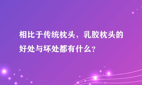 相比于传统枕头，乳胶枕头的好处与坏处都有什么？