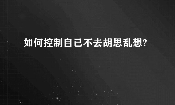 如何控制自己不去胡思乱想?