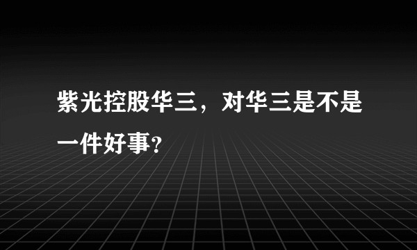 紫光控股华三，对华三是不是一件好事？