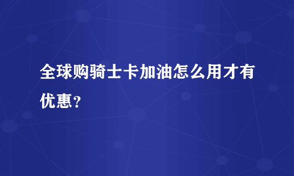 全球购骑士卡加油怎么用才有优惠？