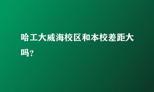 哈工大威海校区和本校差距大吗？